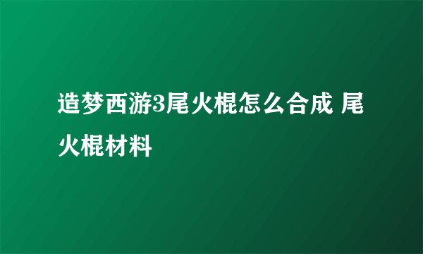 造梦西游3尾火棍怎么合成 尾火棍材料