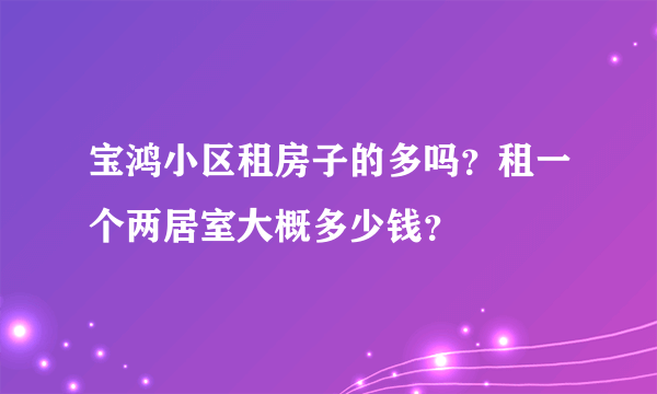 宝鸿小区租房子的多吗？租一个两居室大概多少钱？