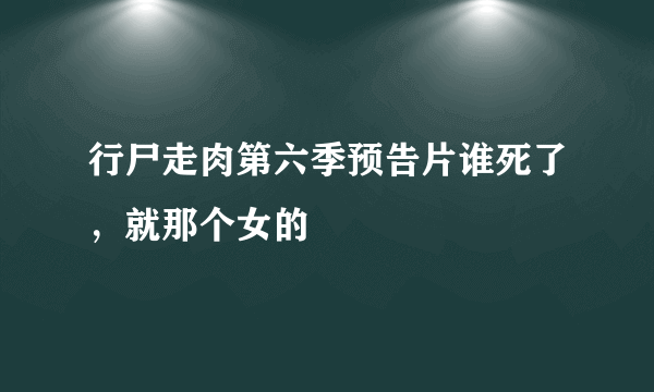 行尸走肉第六季预告片谁死了，就那个女的