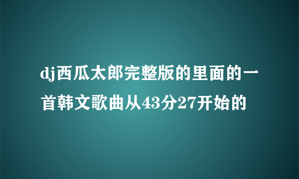 dj西瓜太郎完整版的里面的一首韩文歌曲从43分27开始的