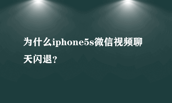 为什么iphone5s微信视频聊天闪退？