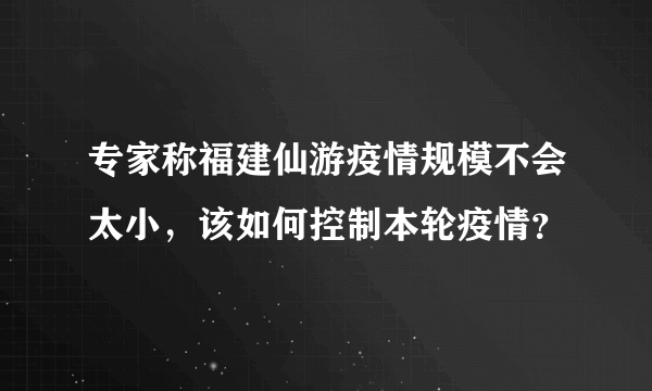 专家称福建仙游疫情规模不会太小，该如何控制本轮疫情？