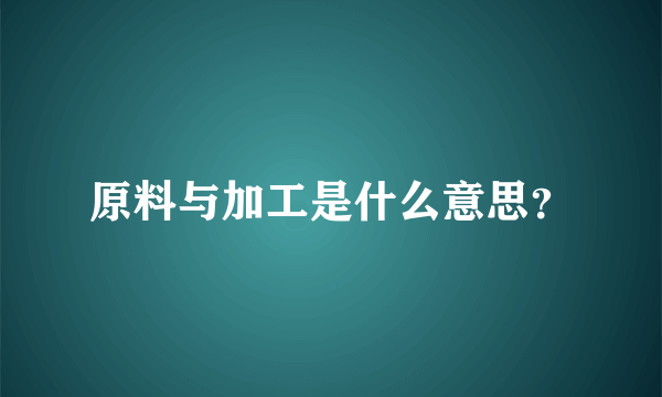 原料与加工是什么意思？