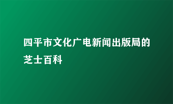 四平市文化广电新闻出版局的芝士百科