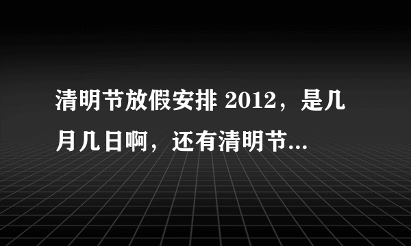 清明节放假安排 2012，是几月几日啊，还有清明节的来历和习俗，还有就是那什么手机照相清晰的