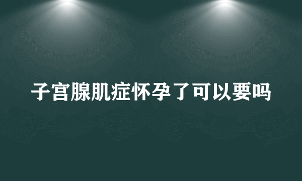 子宫腺肌症怀孕了可以要吗