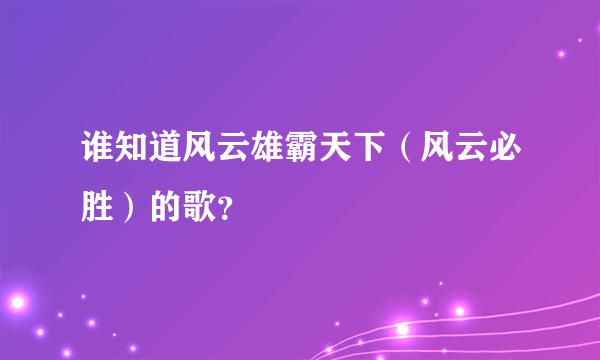 谁知道风云雄霸天下（风云必胜）的歌？