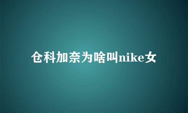 仓科加奈为啥叫nike女