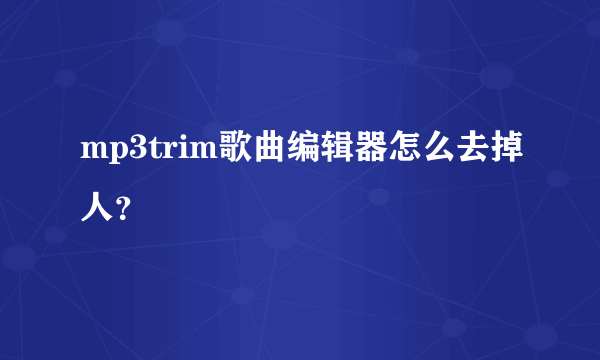 mp3trim歌曲编辑器怎么去掉人？