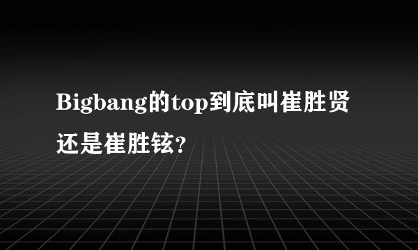 Bigbang的top到底叫崔胜贤还是崔胜铉？