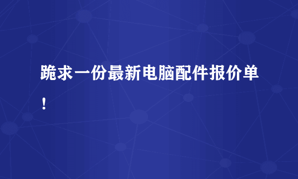 跪求一份最新电脑配件报价单！