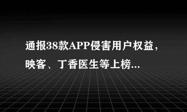 通报38款APP侵害用户权益，映客、丁香医生等上榜，哪些信息值得关注？