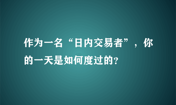 作为一名“日内交易者”，你的一天是如何度过的？