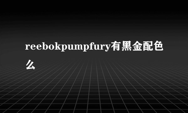 reebokpumpfury有黑金配色么