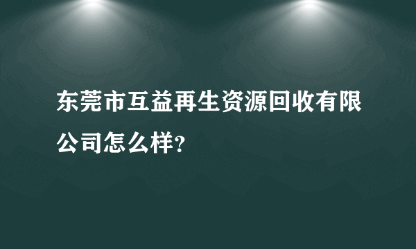 东莞市互益再生资源回收有限公司怎么样？