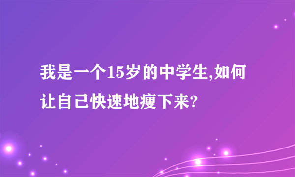 我是一个15岁的中学生,如何让自己快速地瘦下来?