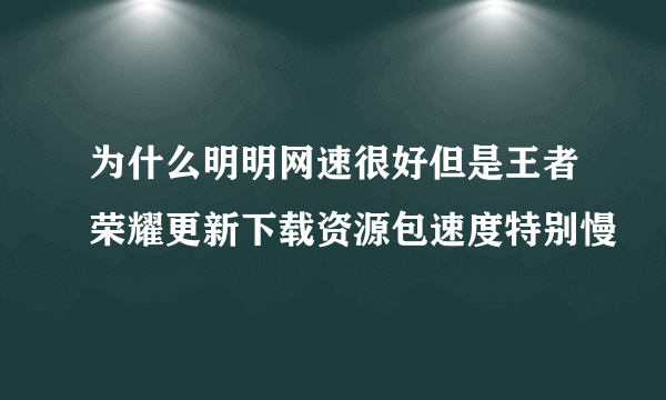 为什么明明网速很好但是王者荣耀更新下载资源包速度特别慢