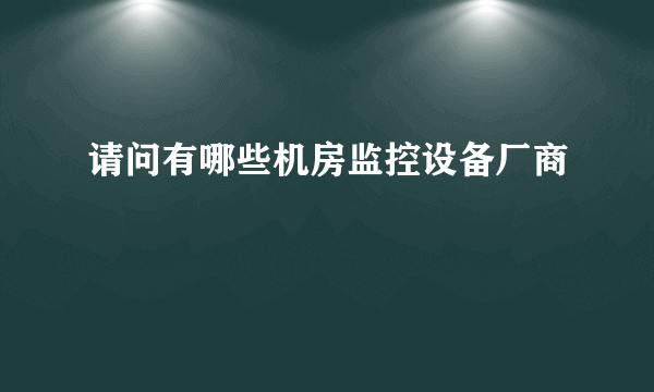 请问有哪些机房监控设备厂商