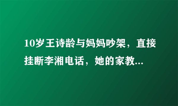 10岁王诗龄与妈妈吵架，直接挂断李湘电话，她的家教为何这么差？