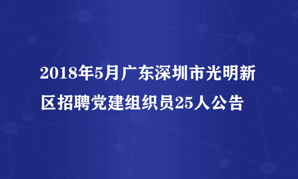 2018年5月广东深圳市光明新区招聘党建组织员25人公告