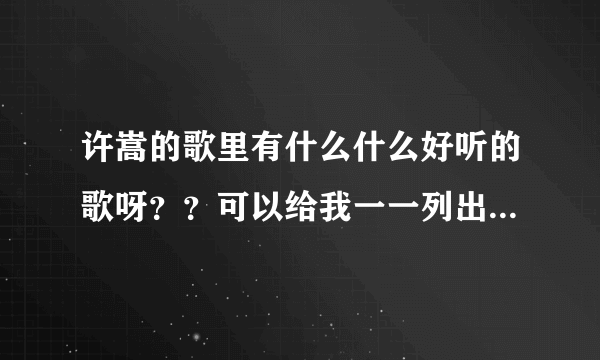 许嵩的歌里有什么什么好听的歌呀？？可以给我一一列出来吗？？？谢谢谢谢