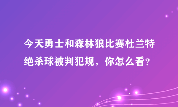 今天勇士和森林狼比赛杜兰特绝杀球被判犯规，你怎么看？