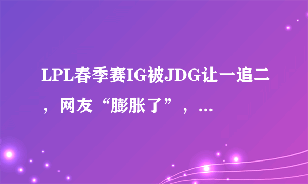 LPL春季赛IG被JDG让一追二，网友“膨胀了”，你觉得呢？