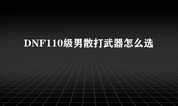 DNF110级男散打武器怎么选