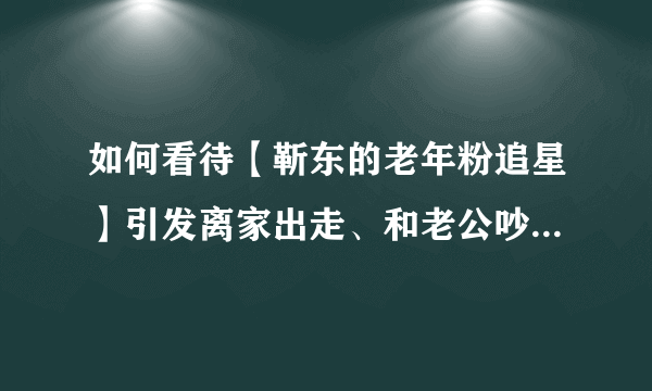 如何看待【靳东的老年粉追星】引发离家出走、和老公吵架、要和靳东结婚等事件，反应了哪些问题？