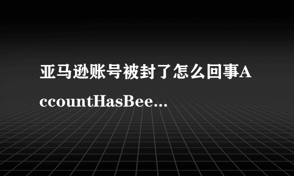 亚马逊账号被封了怎么回事AccountHasBeenClosed