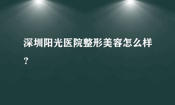 深圳阳光医院整形美容怎么样？