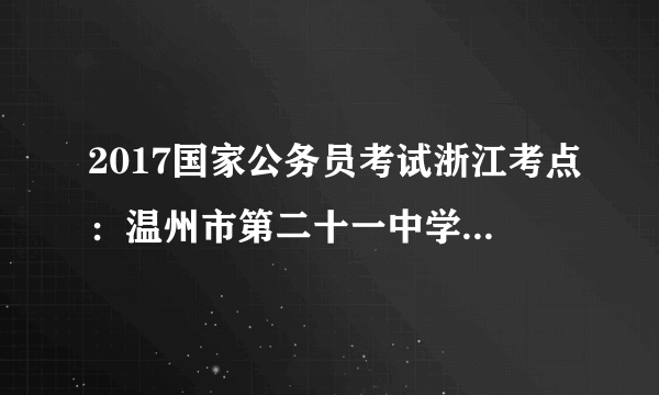 2017国家公务员考试浙江考点：温州市第二十一中学考点考场情况表