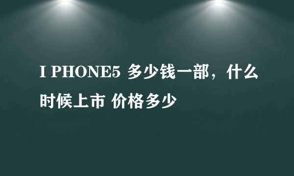 I PHONE5 多少钱一部，什么时候上市 价格多少