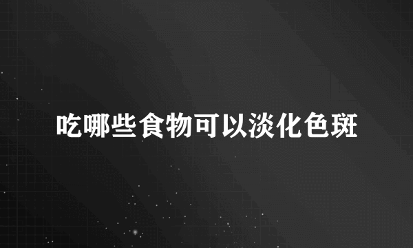 吃哪些食物可以淡化色斑