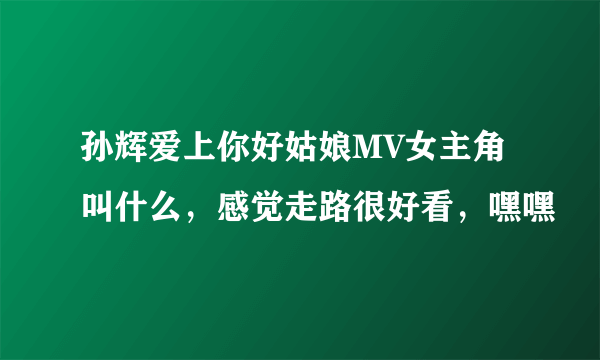 孙辉爱上你好姑娘MV女主角叫什么，感觉走路很好看，嘿嘿