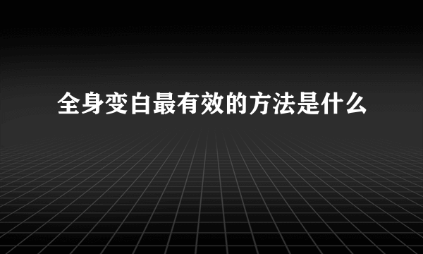 全身变白最有效的方法是什么