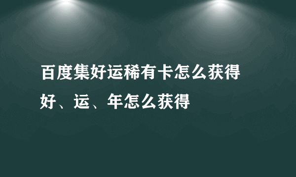 百度集好运稀有卡怎么获得 好、运、年怎么获得