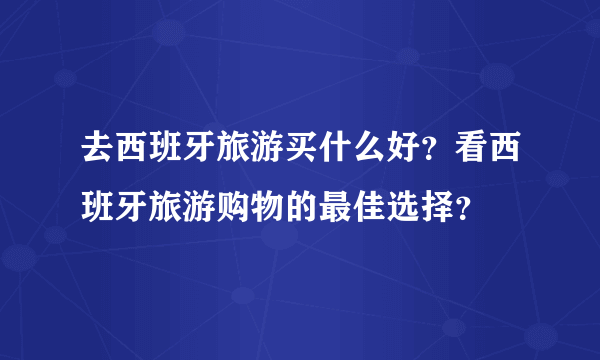 去西班牙旅游买什么好？看西班牙旅游购物的最佳选择？