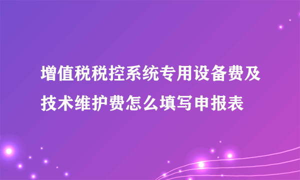 增值税税控系统专用设备费及技术维护费怎么填写申报表