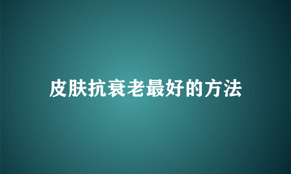 皮肤抗衰老最好的方法