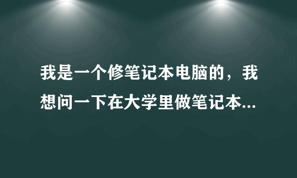 我是一个修笔记本电脑的，我想问一下在大学里做笔记本维修生意怎么样呢？请各位帮我分析一下利弊吧，谢谢