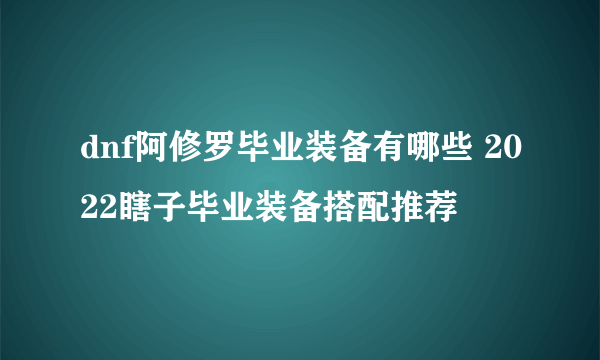 dnf阿修罗毕业装备有哪些 2022瞎子毕业装备搭配推荐