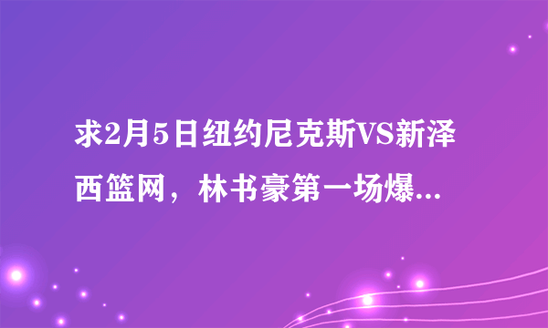 求2月5日纽约尼克斯VS新泽西篮网，林书豪第一场爆发完整视频。膜拜？