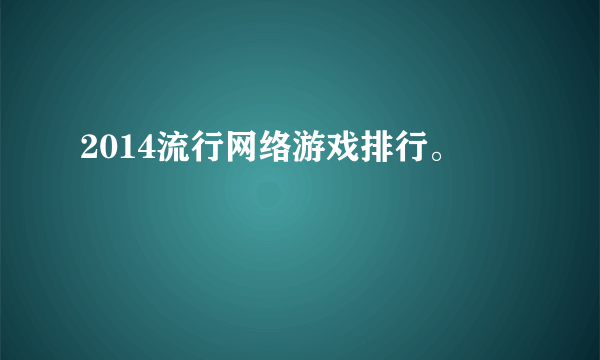 2014流行网络游戏排行。