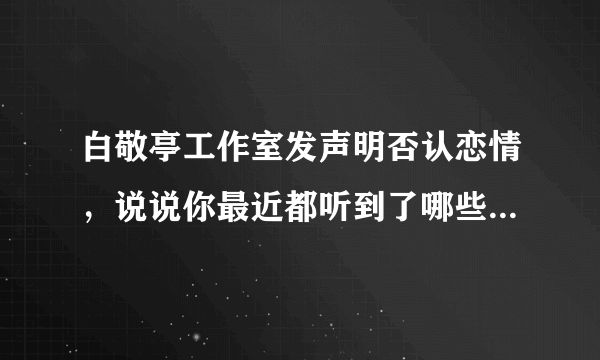 白敬亭工作室发声明否认恋情，说说你最近都听到了哪些不实之言？