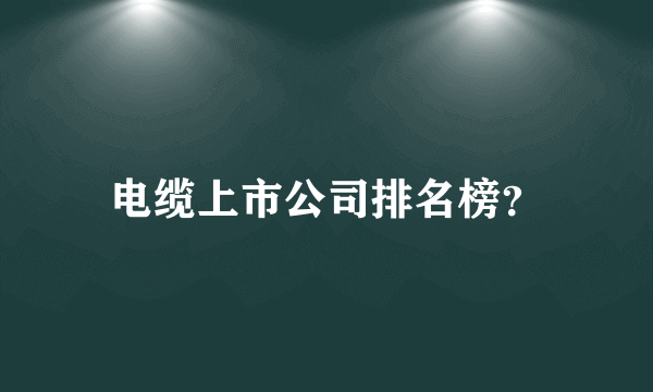 电缆上市公司排名榜？