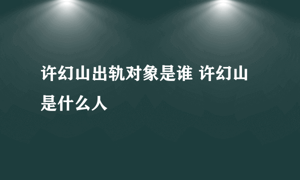 许幻山出轨对象是谁 许幻山是什么人