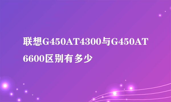 联想G450AT4300与G450AT6600区别有多少