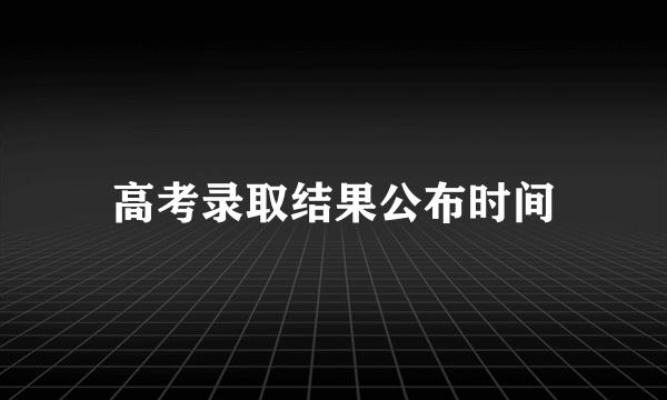 高考录取结果公布时间