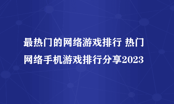 最热门的网络游戏排行 热门网络手机游戏排行分享2023